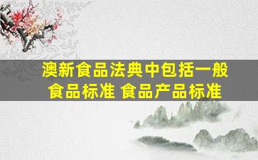 澳新食品法典中包括一般食品标准 食品产品标准